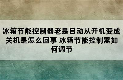 冰箱节能控制器老是自动从开机变成关机是怎么回事 冰箱节能控制器如何调节